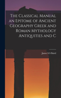 Classical Manual an Epitome of Ancient Geography Greek and Roman Mythology Antiquities and C