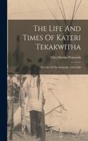 Life And Times Of Kateri Tekakwitha: The Lily Of The Mohawks, 1656-1680