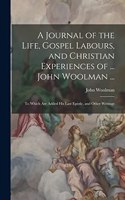 Journal of the Life, Gospel Labours, and Christian Experiences of ... John Woolman ...