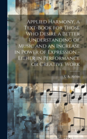 Applied Harmony, a Text-book for Those who Desire a Better Understanding of Music and an Increase in Power of Expression - Either in Performance or Creative Work