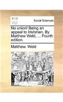 No Union! Being an Appeal to Irishmen. by Matthew Weld, ... Fourth Edition.