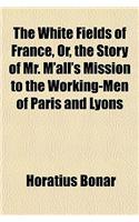 The White Fields of France, Or, the Story of Mr. M'All's Mission to the Working-Men of Paris and Lyons