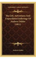 Life, Adventures and Unparalleled Sufferings of Andrew Othe Life, Adventures and Unparalleled Sufferings of Andrew Oehler (1811) Ehler (1811)