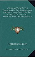 A Tabular View of the Variations in the Communion and Baptismal Offices of the Church of England: From the Year 1549 to 1662 (1842)(English)
