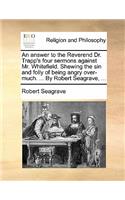 An Answer to the Reverend Dr. Trapp's Four Sermons Against Mr. Whitefield. Shewing the Sin and Folly of Being Angry Over-Much. ... by Robert Seagrave, ...