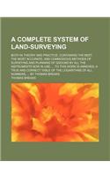 A Complete System of Land-Surveying; Both in Theory and Practice, Containing the Best, the Most Accurate, and Commodious Methods of Surveying and PL
