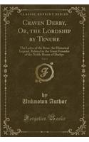 Craven Derby, Or, the Lordship by Tenure, Vol. 1: The Ladye of the Rose: An Historical Legend, Related to the Great Founder of the Noble House of Darbye (Classic Reprint)
