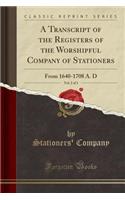A Transcript of the Registers of the Worshipful Company of Stationers, Vol. 2 of 3: From 1640-1708 A. D (Classic Reprint)