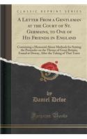 A Letter from a Gentleman at the Court of St. Germains, to One of His Friends in England: Containing a Memorial about Methods for Setting the Pretender on the Throne of Great Britain; Found at Doway, After the Taking of That Town (Classic Reprint)