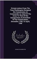 Private Letters from the Time Washington Resigned His Commission as Commander-In-Chief of the Army to That of His Inauguration as President of the United States, Volume IX, December, 1783, to April, 1789