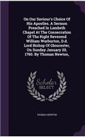 On Our Saviour's Choice Of His Apostles. A Sermon Preached In Lambeth Chapel At The Consecration Of The Right Reverend William Warburton, D.d. Lord Bishop Of Gloucester, On Sunday January 20, 1760. By Thomas Newton,