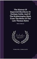 The History Of Improved Shorthorn Or Durham Cattle, And Of The Kirklevington Herd, From The Notes Of The Late Thomas Bates: (English)