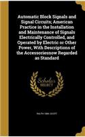 Automatic Block Signals and Signal Circuits; American Practice in the Installation and Maintenance of Signals Electrically Controlled, and Operated by Electric or Other Power, With Descriptions of the Accessoriesnow Regarded as Standard