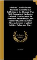 Mexican Treacheries and Cruelties. Incidents and Sufferings in the Mexican War; With Accounts of Hardships Endured; Treacheries of the Mexicans; Battles Fought, and Success of American Arms; Also, an Account of Valiant Soldiers Fallen, and The...