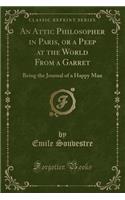 An Attic Philosopher in Paris, or a Peep at the World from a Garret: Being the Journal of a Happy Man (Classic Reprint)
