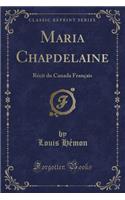 Maria Chapdelaine: RÃ©cit Du Canada FranÃ§ais (Classic Reprint)