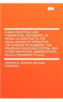 A New Practical and Theoretical Arithemtic, in Which, in Addition to the Usual Modes of Operation, the Science of Numbers, the Prussian Canceling System, and Other Important Abbreviations, Hold a Prominent Place