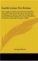 Lachrymae Ecclesiae: The Anglican Reformed Church And Her Clergy In The Days Of Their Destitution And Suffering During The Great Rebellion In The Seventeenth Century (18