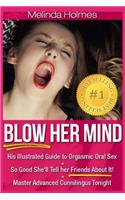 Blow Her Mind: His Illustrated Guide to Orgasmic Oral Sex So Good She'll Tell her Friends About It! Master Advanced Cunnilingus Tonight