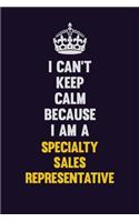 I Can't Keep Calm Because I Am A Specialty Sales Representative