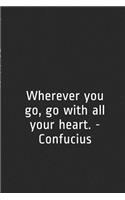 Wherever You Go, Go with All Your Heart. - Confucius: A Lined Notebook for Your Everyday Needs