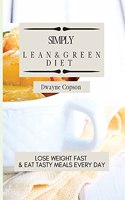 Simply Lean & Green Diet: Lose Weight Fast & Eat Tasty Meals Every Day