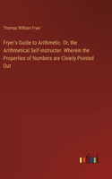 Fryer's Guide to Arithmetic. Or, the Arithmetical Self-instructer. Wherein the Properties of Numbers are Clearly Pointed Out