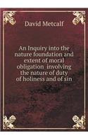 An Inquiry into the nature foundation and extent of moral obligation involving the nature of duty of holiness and of sin: (English)