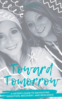 Toward Tomorrow: A Sister's Guide to Navigating Addiction, Recovery, and Resilience