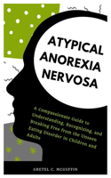 Atypical Anorexia Nervosa: A Compassionate Guide to Understanding, Recognizing, and Breaking Free from the Unseen Eating Disorder in Children and Adults