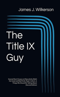 Title IX Guy (Second Edition): Several Short Essays on Masculinity (Both the Good and Bad Kind), Rape Culture, & Things We Should Be Talking About