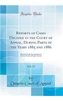 Reports of Cases Decided in the Court of Appeal, During Parts of the Years 1885 and 1886, Vol. 12: Reported Under the Authority of the Law Society of Upper Canada (Classic Reprint)