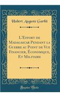 L'Effort de Madagascar Pendant La Guerre Au Point de Vue Financier, Ã?conomique, Et Militaire (Classic Reprint)