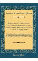 Histories of Two Hundred and Fifty-One Divisions of the German Army Which Participated in the War (1914-1918): Compiled from Records of Intelligence Section of the General Staff, American Expeditionary Forces, at General Headquarters, Chaumont, France, 19