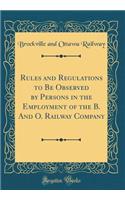Rules and Regulations to Be Observed by Persons in the Employment of the B. And O. Railway Company (Classic Reprint)