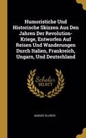 Humoristiche Und Historische Skizzen Aus Den Jahren Der Revolution-Kriege, Entworfen Auf Reisen Und Wanderungen Durch Italien, Frankreich, Ungarn, Und Deutschland
