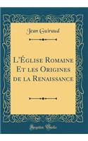 L'ï¿½glise Romaine Et Les Origines de la Renaissance (Classic Reprint)