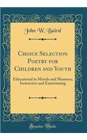 Choice Selection Poetry for Children and Youth: Educational in Morals and Manners; Instructive and Entertaining (Classic Reprint): Educational in Morals and Manners; Instructive and Entertaining (Classic Reprint)