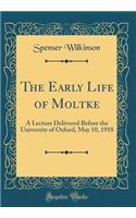 The Early Life of Moltke: A Lecture Delivered Before the University of Oxford, May 10, 1918 (Classic Reprint)