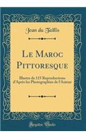 Le Maroc Pittoresque: Illustre de 115 Reproductions D'Apres Les Photographies de L'Auteur (Classic Reprint)