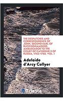 The Despatches and Correspondence of John, Second Earl of Buckinghamshire, Ambassador to the Court of Catherine II of Russia, 1762-1765. Vol. I
