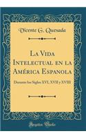 La Vida Intelectual En La Amï¿½rica Espanola: Durante Los Siglos XVI, XVII y XVIII (Classic Reprint)