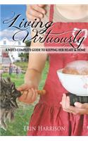 Living Virtuously: A Wife S Complete Guide to Keeping Her Heart & Home