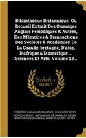 Bibliothèque Britannique, Ou Recueil Extrait Des Ouvrages Anglais Périodiques & Autres, Des Mémoires & Transactions Des Sociétés & Académies De La Grande-bretagne, D'asie, D'afrique & D'amérique ... Sciences Et Arts, Volume 13...