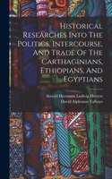 Historical Researches Into The Politics, Intercourse, And Trade Of The Carthaginians, Ethiopians, And Egyptians