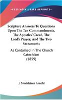 Scripture Answers to Questions Upon the Ten Commandments, the Apostles' Creed, the Lord's Prayer, and the Two Sacraments: As Contained in the Church Catechism (1859)