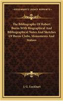 The Bibliography of Robert Burns with Biographical and Bibliographical Notes and Sketches of Burns Clubs, Monuments and Statues