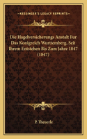 Die Hagelversicherungs Anstalt Fur Das Konigreich Wurttemberg, Seit Ihrem Entstehen Bis Zum Jahre 1847 (1847)