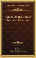 Aureus Or The Golden Tractate Of Hermes