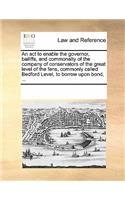 An ACT to Enable the Governor, Bailiffs, and Commonalty of the Company of Conservators of the Great Level of the Fens, Commonly Called Bedford Level, to Borrow Upon Bond, ...